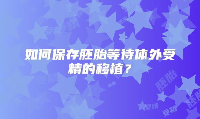 如何保存胚胎等待体外受精的移植?