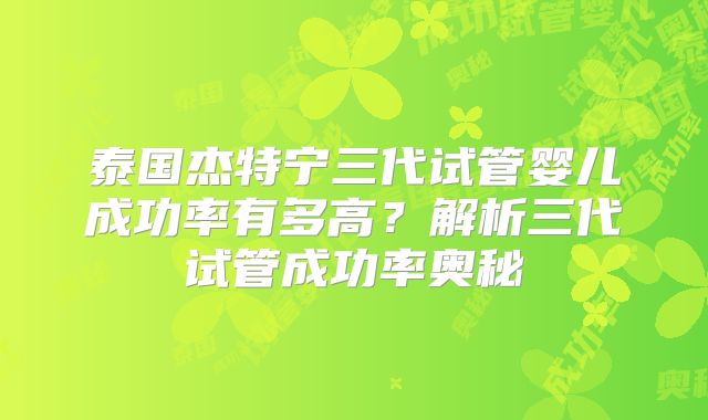 泰国杰特宁三代试管婴儿成功率有多高？解析三代试管成功率奥秘