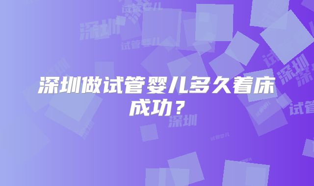 深圳做试管婴儿多久着床成功？