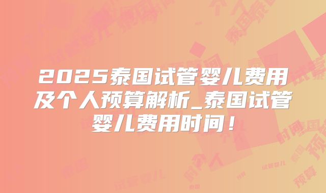2025泰国试管婴儿费用及个人预算解析_泰国试管婴儿费用时间！
