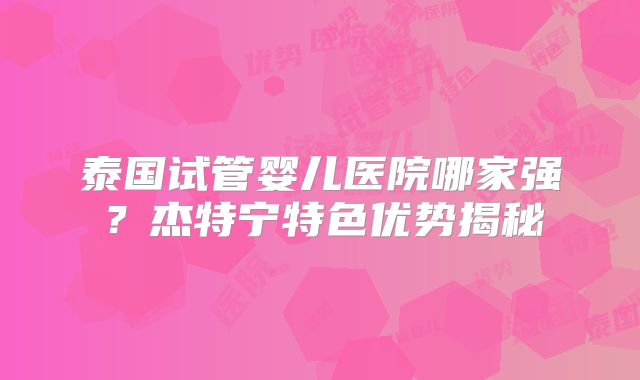 泰国试管婴儿医院哪家强？杰特宁特色优势揭秘