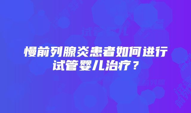 慢前列腺炎患者如何进行试管婴儿治疗?