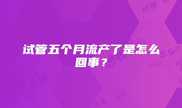 试管五个月流产了是怎么回事？