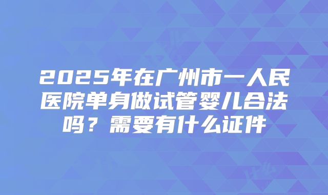2025年在广州市一人民医院单身做试管婴儿合法吗?需要有什么证件