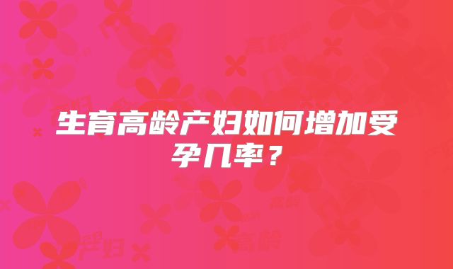 生育高龄产妇如何增加受孕几率？