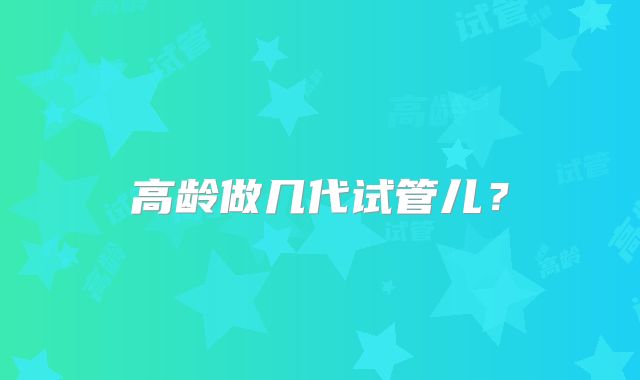 高龄做几代试管儿？