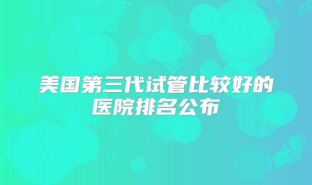 美国第三代试管比较好的医院排名公布