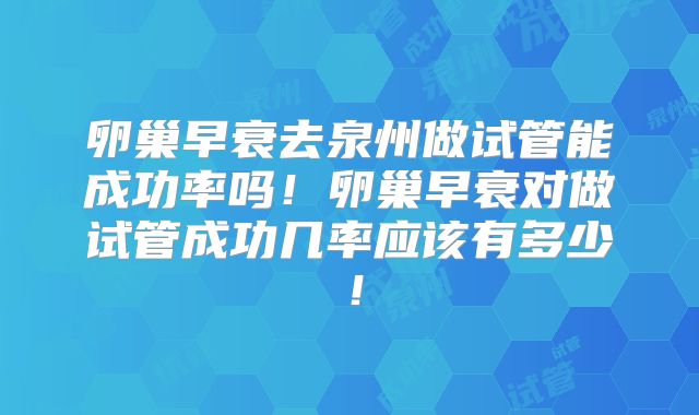 卵巢早衰去泉州做试管能成功率吗！卵巢早衰对做试管成功几率应该有多少！