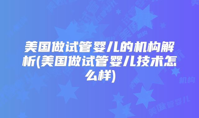 美国做试管婴儿的机构解析(美国做试管婴儿技术怎么样)
