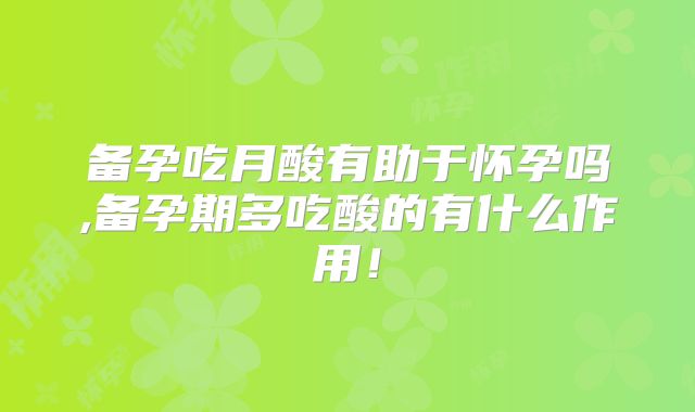 备孕吃月酸有助于怀孕吗,备孕期多吃酸的有什么作用！