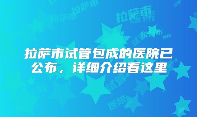 拉萨市试管包成的医院已公布，详细介绍看这里