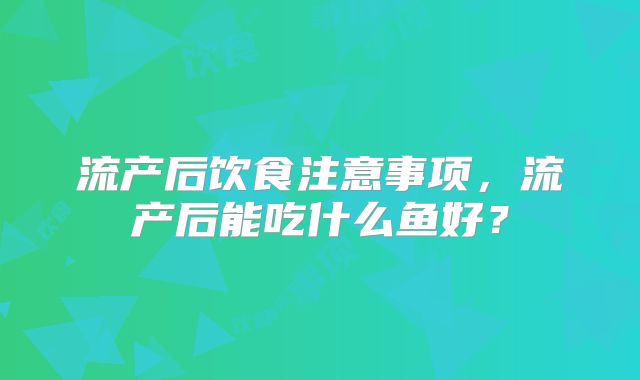 流产后饮食注意事项,流产后能吃什么鱼好?
