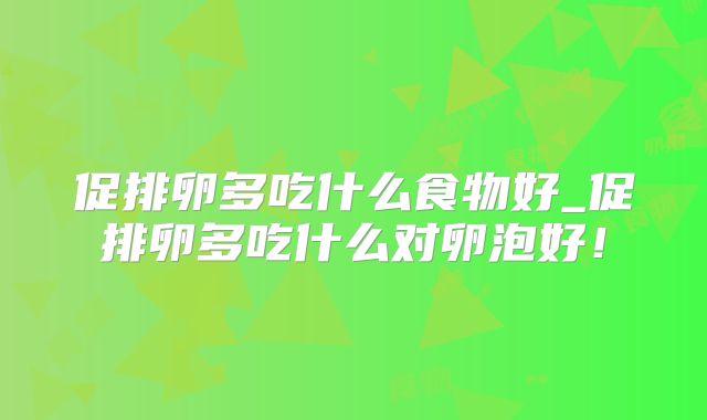 促排卵多吃什么食物好_促排卵多吃什么对卵泡好!