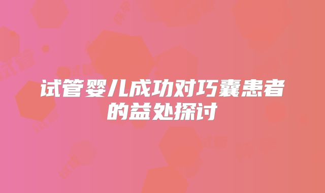 试管婴儿成功对巧囊患者的益处探讨