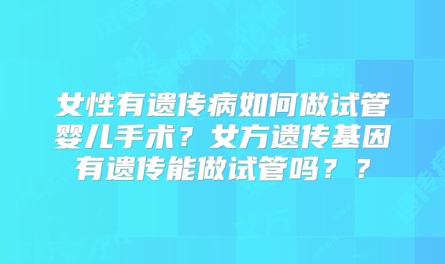女性有遗传病如何做试管婴儿手术？女方遗传基因有遗传能做试管吗？？