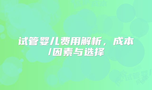 试管婴儿费用解析，成本/因素与选择