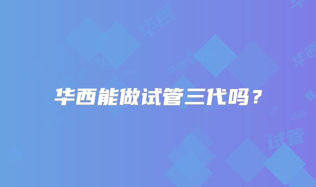 华西能做试管三代吗？