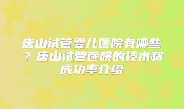 唐山试管婴儿医院有哪些？唐山试管医院的技术和成功率介绍