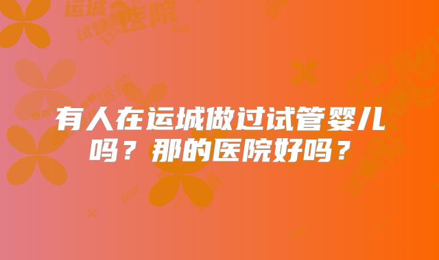 有人在运城做过试管婴儿吗？那的医院好吗？