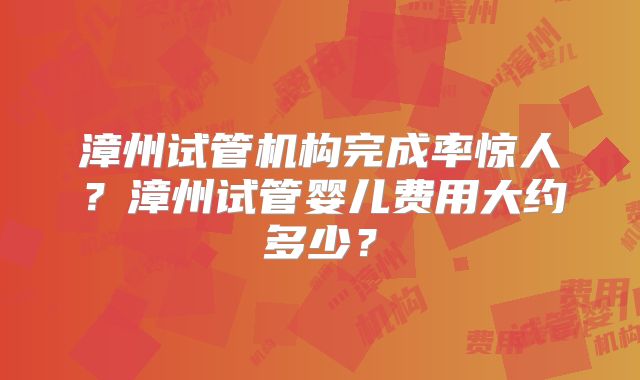 漳州试管机构完成率惊人?漳州试管婴儿费用大约多少?