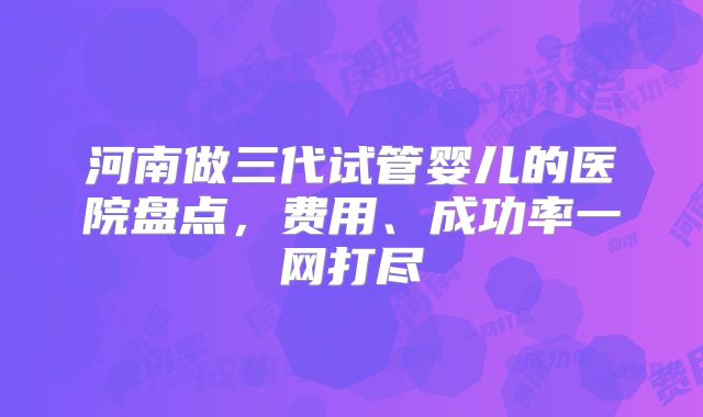 河南做三代试管婴儿的医院盘点,费用、成功率一网打尽