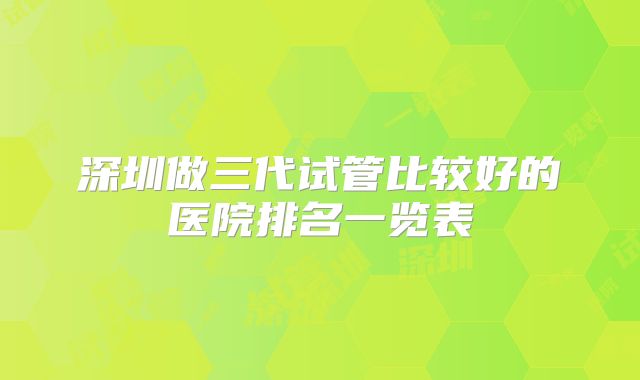 深圳做三代试管比较好的医院排名一览表