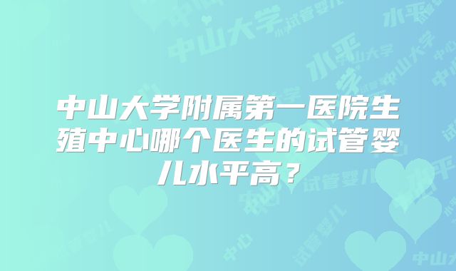 中山大学附属第一医院生殖中心哪个医生的试管婴儿水平高?
