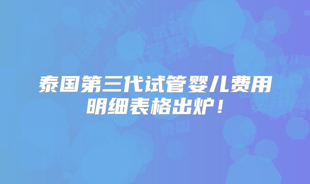 泰国第三代试管婴儿费用明细表格出炉!