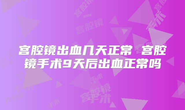 宫腔镜出血几天正常 宫腔镜手术9天后出血正常吗