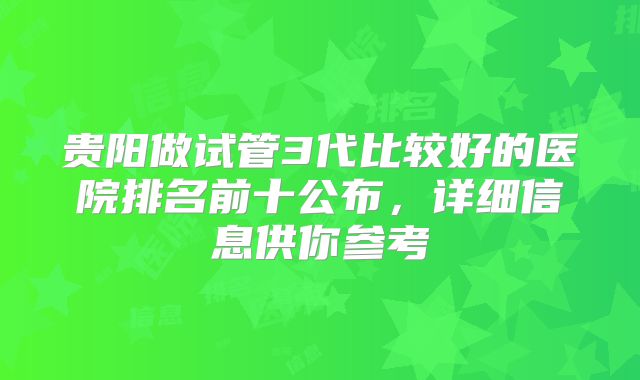 贵阳做试管3代比较好的医院排名前十公布，详细信息供你参考