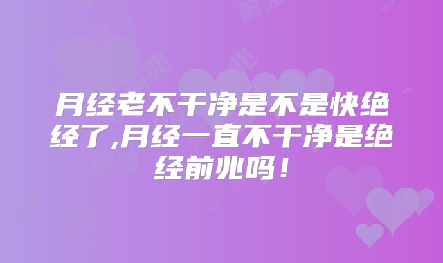 月经老不干净是不是快绝经了,月经一直不干净是绝经前兆吗！