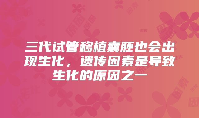 三代试管移植囊胚也会出现生化，遗传因素是导致生化的原因之一