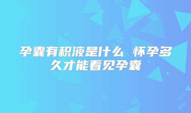 孕囊有积液是什么 怀孕多久才能看见孕囊