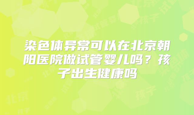 染色体异常可以在北京朝阳医院做试管婴儿吗？孩子出生健康吗