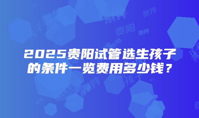 2025贵阳试管选生孩子的条件一览费用多少钱?