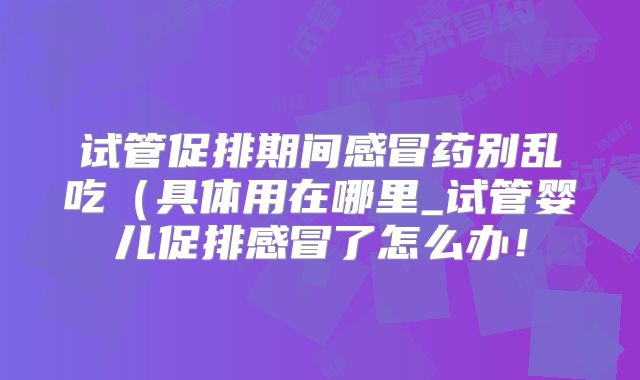 试管促排期间感冒药别乱吃(具体用在哪里_试管婴儿促排感冒了怎么办!