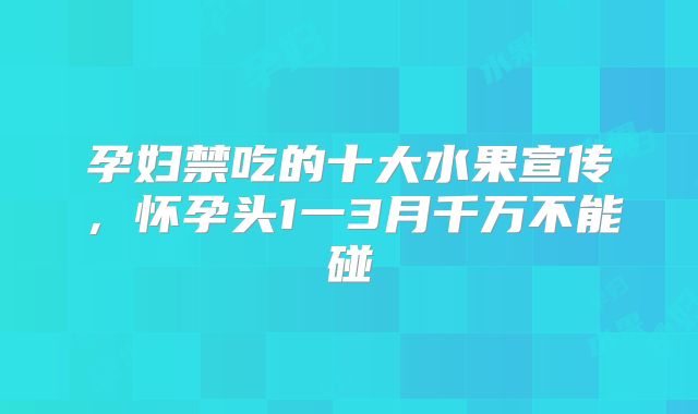 孕妇禁吃的十大水果宣传，怀孕头1一3月千万不能碰