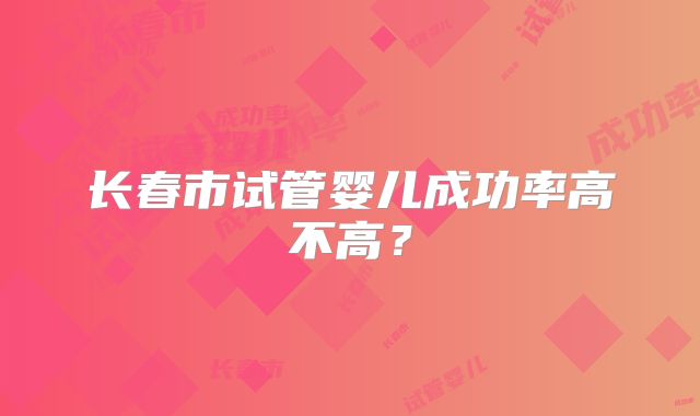 长春市试管婴儿成功率高不高?