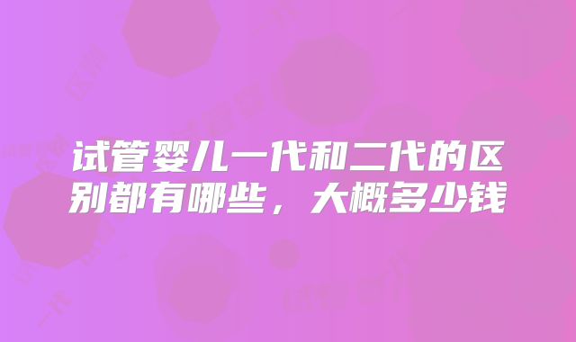 试管婴儿一代和二代的区别都有哪些，大概多少钱