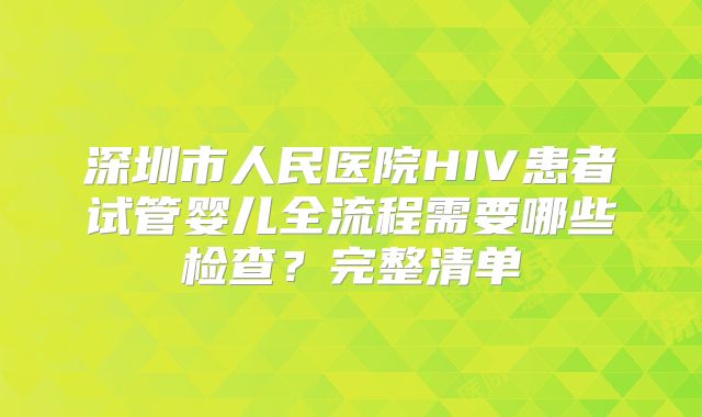深圳市人民医院HIV患者试管婴儿全流程需要哪些检查？完整清单