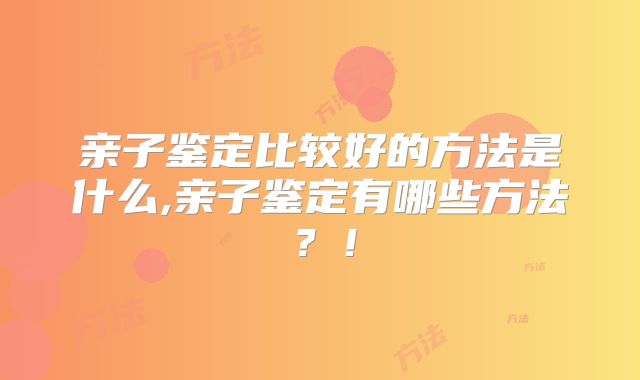 亲子鉴定比较好的方法是什么,亲子鉴定有哪些方法？！