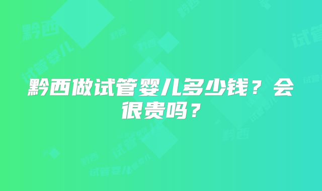 黔西做试管婴儿多少钱？会很贵吗？