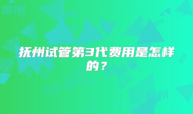 抚州试管第3代费用是怎样的?