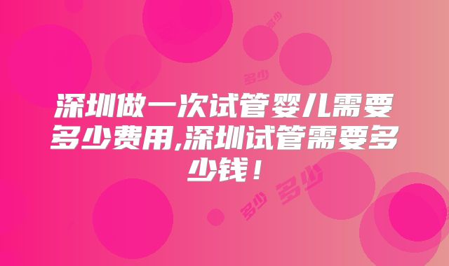 深圳做一次试管婴儿需要多少费用,深圳试管需要多少钱!