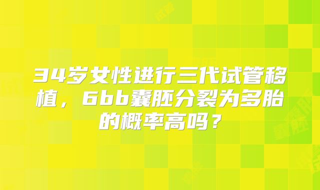 34岁女性进行三代试管移植，6bb囊胚分裂为多胎的概率高吗？
