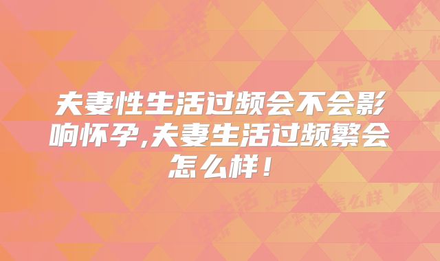 夫妻性生活过频会不会影响怀孕,夫妻生活过频繁会怎么样！