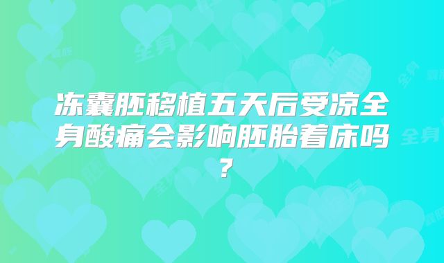 冻囊胚移植五天后受凉全身酸痛会影响胚胎着床吗？