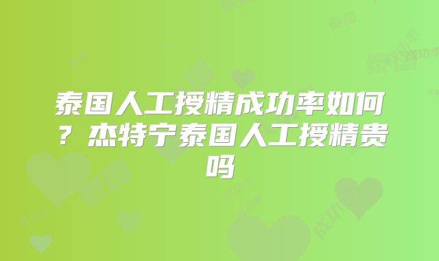 泰国人工授精成功率如何？杰特宁泰国人工授精贵吗