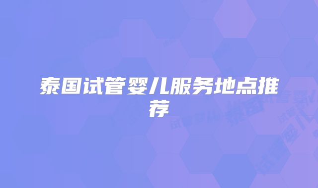泰国试管婴儿服务地点推荐