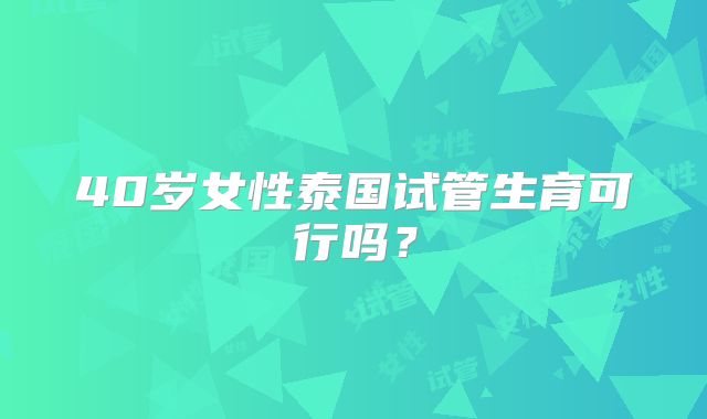 40岁女性泰国试管生育可行吗？